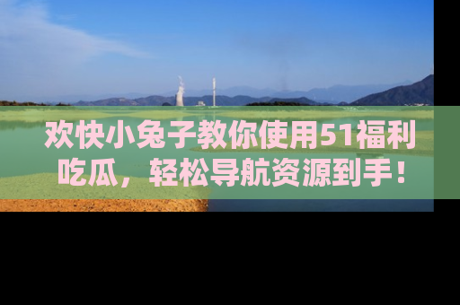 欢快小兔子教你使用51福利吃瓜，轻松导航资源到手！
