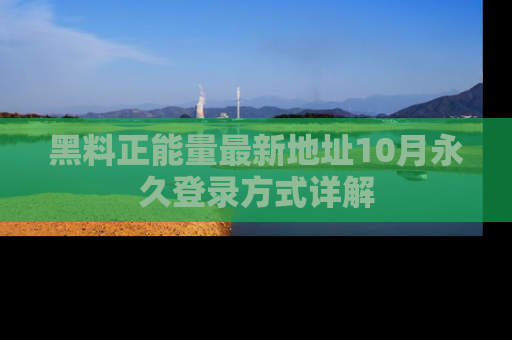 黑料正能量最新地址10月永久登录方式详解