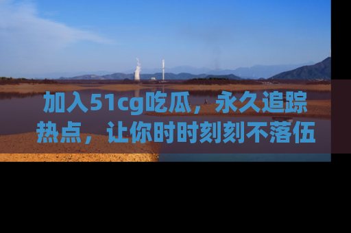 加入51cg吃瓜，永久追踪热点，让你时时刻刻不落伍！