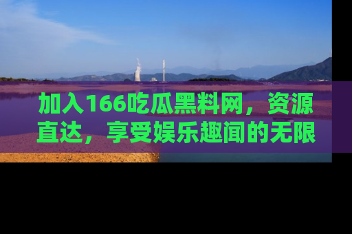 加入166吃瓜黑料网，资源直达，享受娱乐趣闻的无限快乐！