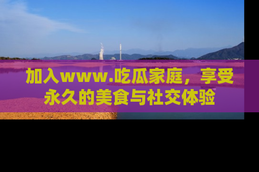 加入www.吃瓜家庭，享受永久的美食与社交体验