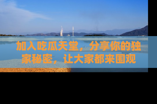 加入吃瓜天堂，分享你的独家秘密，让大家都来围观