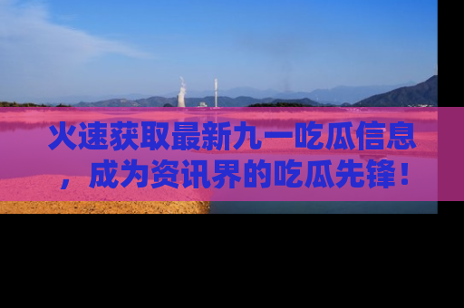 火速获取最新九一吃瓜信息，成为资讯界的吃瓜先锋！