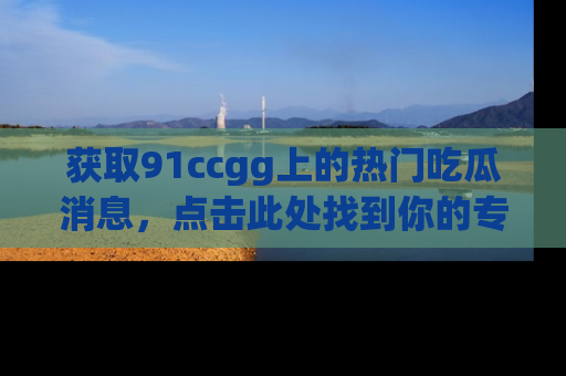 获取91ccgg上的热门吃瓜消息，点击此处找到你的专属信息地址！