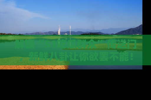 解锁“51吃瓜群众”传送门，新鲜八卦让你欲罢不能！