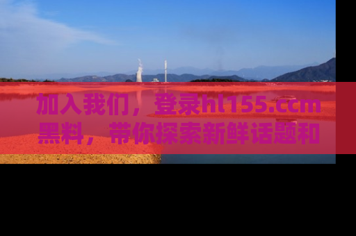 加入我们，登录hl155.ccm黑料，带你探索新鲜话题和黑料趣事！