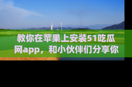 教你在苹果上安装51吃瓜网app，和小伙伴们分享你的吃瓜时刻！