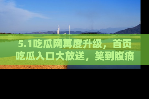 5.1吃瓜网再度升级，首页吃瓜入口大放送，笑到腹痛的秘密等你来！