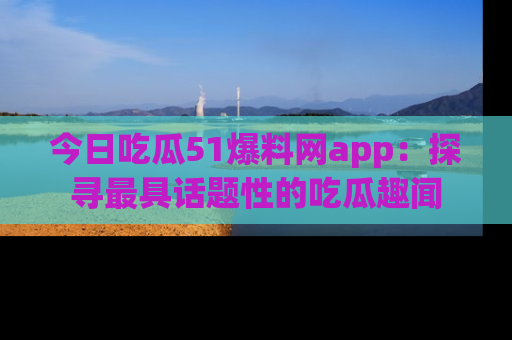 今日吃瓜51爆料网app：探寻最具话题性的吃瓜趣闻