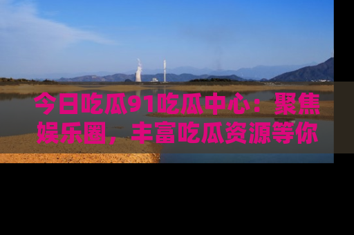 今日吃瓜91吃瓜中心：聚焦娱乐圈，丰富吃瓜资源等你解锁