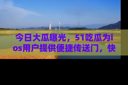 今日大瓜曝光，51吃瓜为ios用户提供便捷传送门，快来围观。