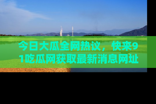 今日大瓜全网热议，快来91吃瓜网获取最新消息网址