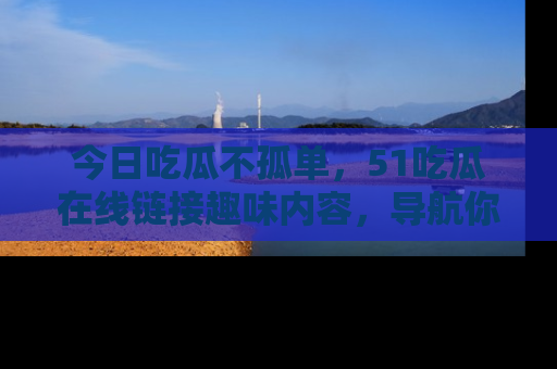 今日吃瓜不孤单，51吃瓜在线链接趣味内容，导航你的兴趣世界！