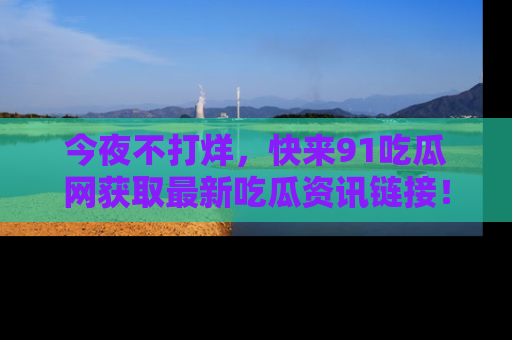 今夜不打烊，快来91吃瓜网获取最新吃瓜资讯链接！