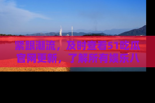 紧跟潮流，及时查看51吃瓜官网更新，了解所有娱乐八卦！
