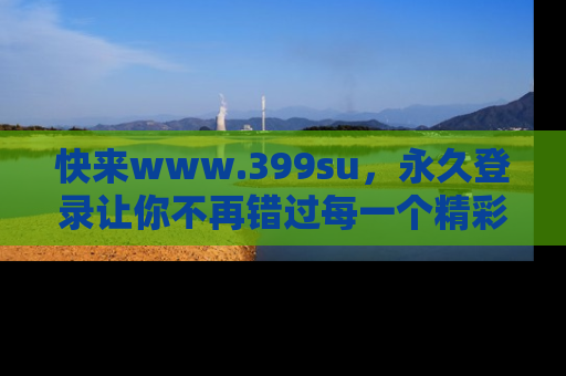 快来www.399su，永久登录让你不再错过每一个精彩的吃瓜瞬间！