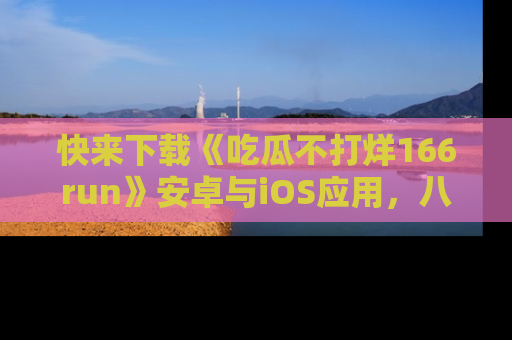 快来下载《吃瓜不打烊166run》安卓与iOS应用，八卦不断，吃瓜不停！
