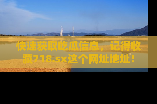 快速获取吃瓜信息，记得收藏718.sx这个网址地址！