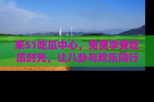 来51吃瓜中心，免费享受吃瓜时光，让八卦与欢乐同行！