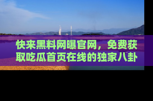 快来黑料网曝官网，免费获取吃瓜首页在线的独家八卦信息！