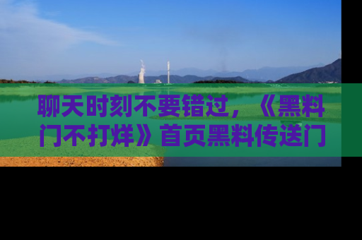 聊天时刻不要错过，《黑料门不打烊》首页黑料传送门一键带你进入奇妙世界！