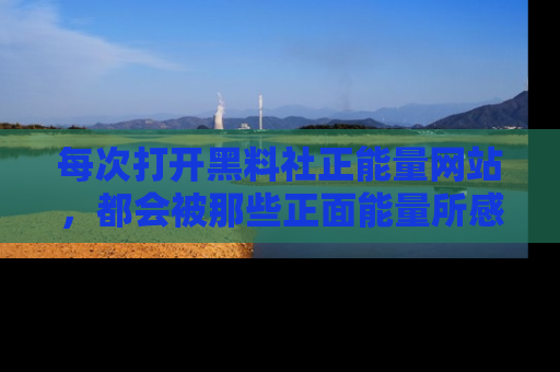 每次打开黑料社正能量网站，都会被那些正面能量所感染，一起加入不打烊的快乐吧！