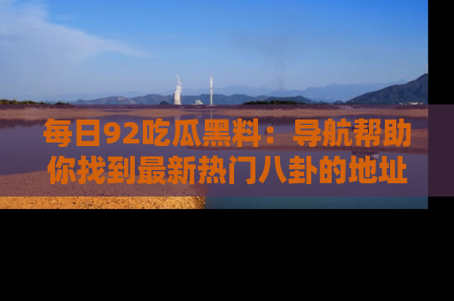 每日92吃瓜黑料：导航帮助你找到最新热门八卦的地址