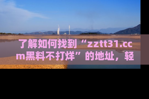 了解如何找到“zztt31.ccm黑料不打烊”的地址，轻松获取最热娱乐八卦与黑料