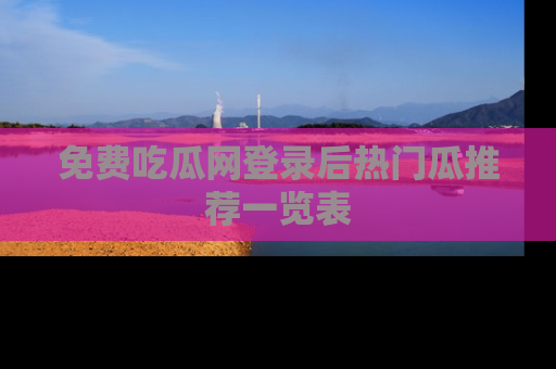 免费吃瓜网登录后热门瓜推荐一览表