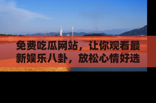 免费吃瓜网站，让你观看最新娱乐八卦，放松心情好选择