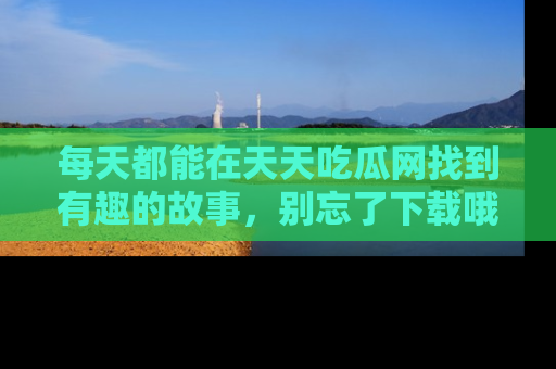 每天都能在天天吃瓜网找到有趣的故事，别忘了下载哦！