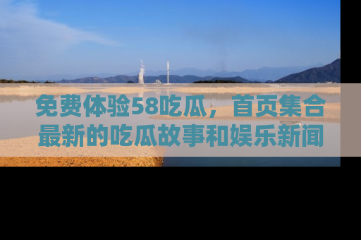 免费体验58吃瓜，首页集合最新的吃瓜故事和娱乐新闻，让你不再错过任何热点！