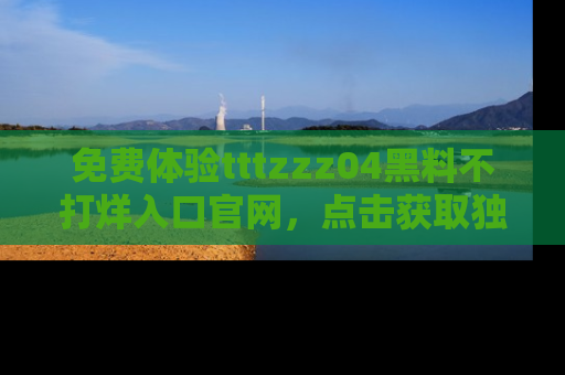 免费体验tttzzz04黑料不打烊入口官网，点击获取独家链接吧