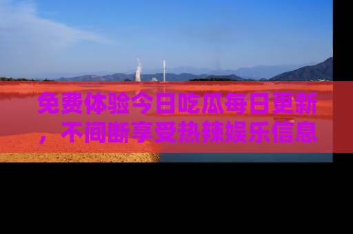 免费体验今日吃瓜每日更新，不间断享受热辣娱乐信息！