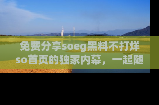 免费分享soeg黑料不打烊so首页的独家内幕，一起随时吃瓜吧！