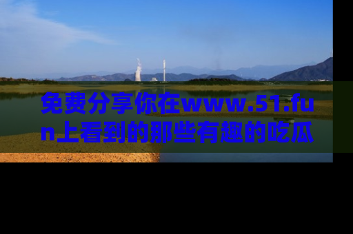 免费分享你在www.51.fun上看到的那些有趣的吃瓜趣闻吧！