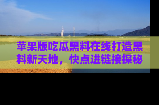 苹果版吃瓜黑料在线打造黑料新天地，快点进链接探秘！