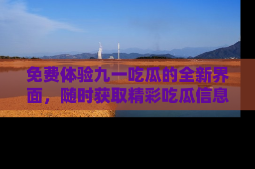 免费体验九一吃瓜的全新界面，随时获取精彩吃瓜信息！