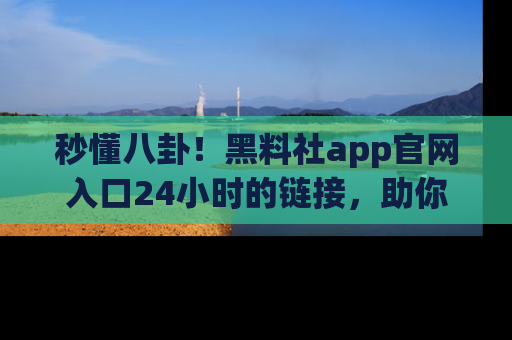 秒懂八卦！黑料社app官网入口24小时的链接，助你及时获取热搜焦点