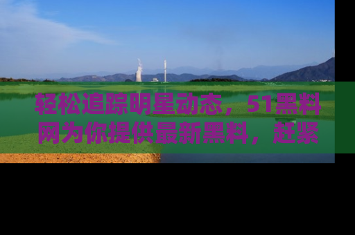 轻松追踪明星动态，51黑料网为你提供最新黑料，赶紧访问网址观看！