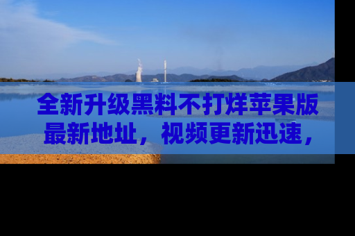 全新升级黑料不打烊苹果版最新地址，视频更新迅速，吃瓜从未如此精彩！