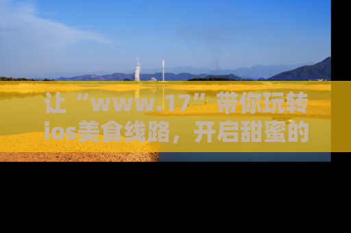 让“www.17”带你玩转ios美食线路，开启甜蜜的吃瓜时光吧！