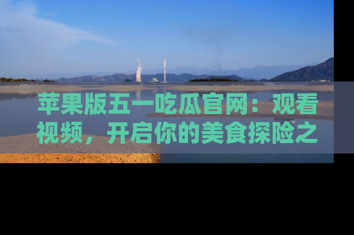 苹果版五一吃瓜官网：观看视频，开启你的美食探险之旅!