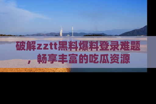 破解zztt黑料爆料登录难题，畅享丰富的吃瓜资源