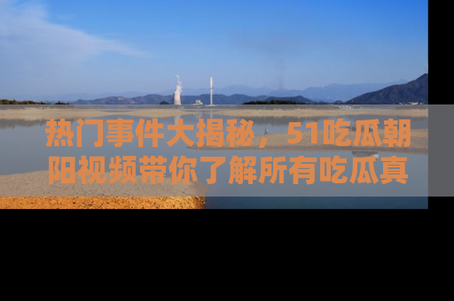 热门事件大揭秘，51吃瓜朝阳视频带你了解所有吃瓜真相