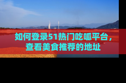 如何登录51热门吃呱平台，查看美食推荐的地址