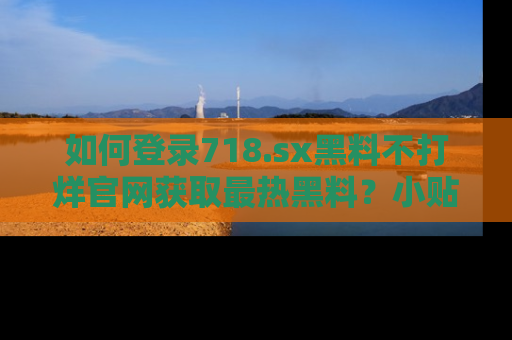 如何登录718.sx黑料不打烊官网获取最热黑料？小贴士带你快速上手！