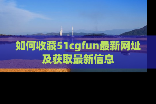 如何收藏51cgfun最新网址及获取最新信息