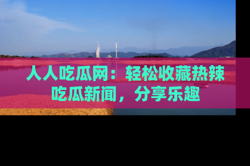 人人吃瓜网：轻松收藏热辣吃瓜新闻，分享乐趣