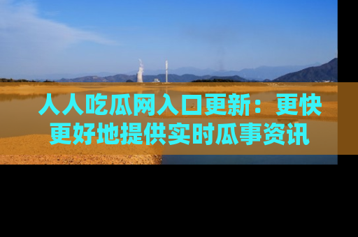 人人吃瓜网入口更新：更快更好地提供实时瓜事资讯